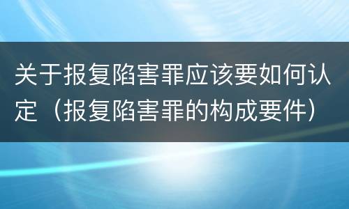 关于报复陷害罪应该要如何认定（报复陷害罪的构成要件）