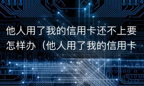 他人用了我的信用卡还不上要怎样办（他人用了我的信用卡还不上要怎样办呢）
