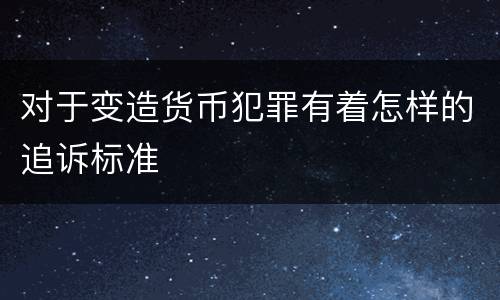 对于变造货币犯罪有着怎样的追诉标准