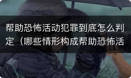 帮助恐怖活动犯罪到底怎么判定（哪些情形构成帮助恐怖活动罪）