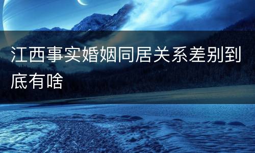 江西事实婚姻同居关系差别到底有啥