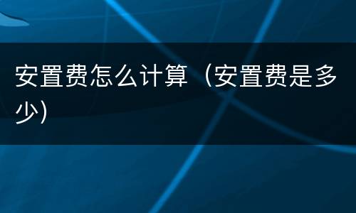 安置费怎么计算（安置费是多少）