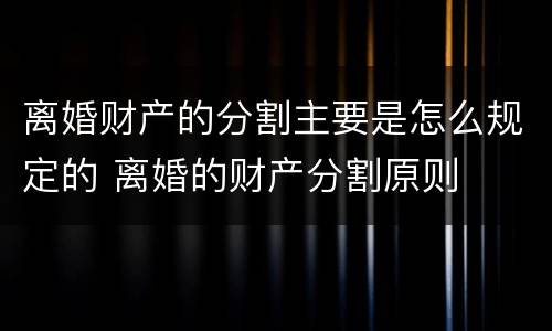 离婚财产的分割主要是怎么规定的 离婚的财产分割原则