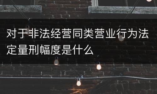 对于非法经营同类营业行为法定量刑幅度是什么