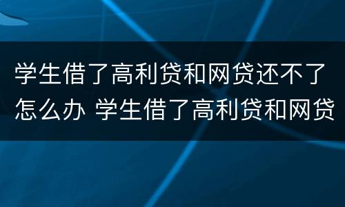 学生借了高利贷和网贷还不了怎么办 学生借了高利贷和网贷还不了怎么办呢