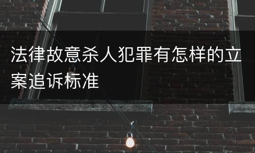 法律故意杀人犯罪有怎样的立案追诉标准