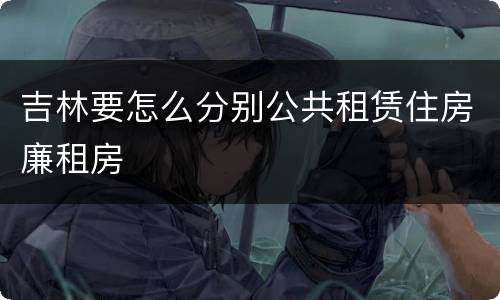 吉林要怎么分别公共租赁住房廉租房