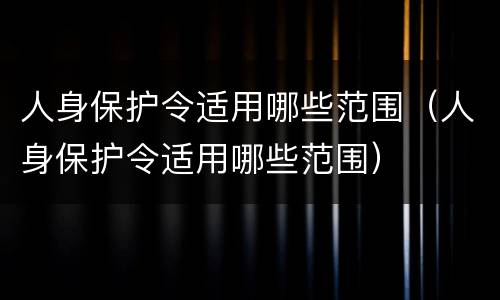 人身保护令适用哪些范围（人身保护令适用哪些范围）