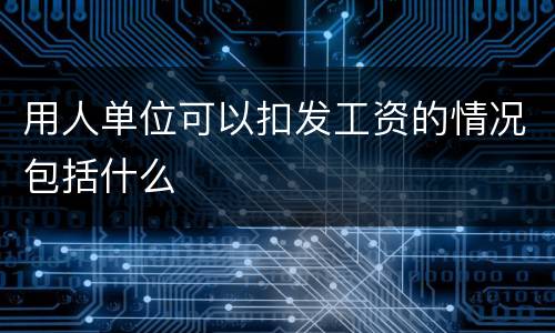 用人单位可以扣发工资的情况包括什么
