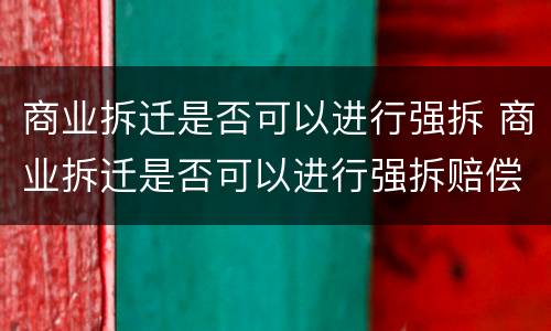商业拆迁是否可以进行强拆 商业拆迁是否可以进行强拆赔偿