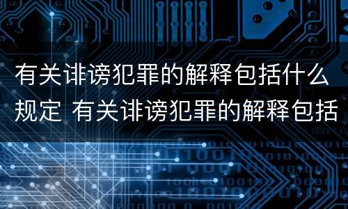 有关诽谤犯罪的解释包括什么规定 有关诽谤犯罪的解释包括什么规定和内容