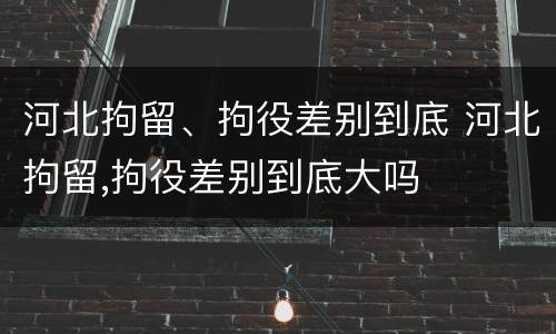 河北拘留、拘役差别到底 河北拘留,拘役差别到底大吗