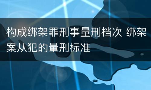 构成绑架罪刑事量刑档次 绑架案从犯的量刑标准