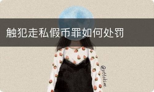 触犯走私假币罪如何处罚
