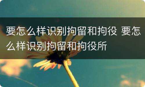 要怎么样识别拘留和拘役 要怎么样识别拘留和拘役所