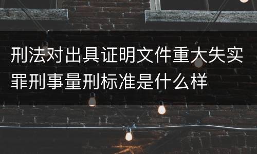 刑法对出具证明文件重大失实罪刑事量刑标准是什么样