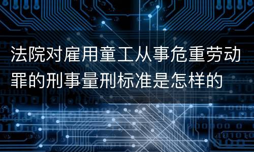 法院对雇用童工从事危重劳动罪的刑事量刑标准是怎样的