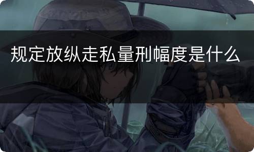 规定放纵走私量刑幅度是什么