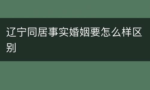 辽宁同居事实婚姻要怎么样区别