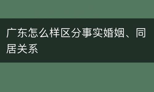 广东怎么样区分事实婚姻、同居关系