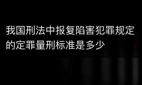 我国刑法中报复陷害犯罪规定的定罪量刑标准是多少