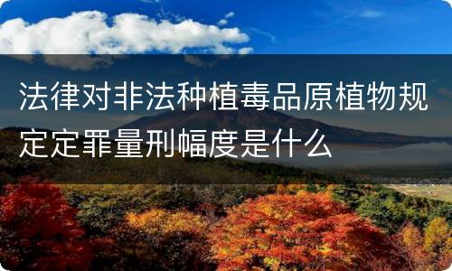 法律对非法种植毒品原植物规定定罪量刑幅度是什么