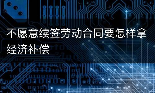 不愿意续签劳动合同要怎样拿经济补偿