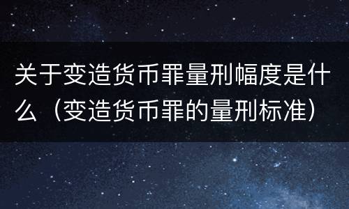 关于变造货币罪量刑幅度是什么（变造货币罪的量刑标准）