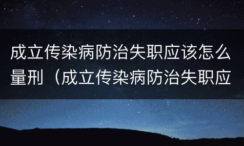成立传染病防治失职应该怎么量刑（成立传染病防治失职应该怎么量刑呢）