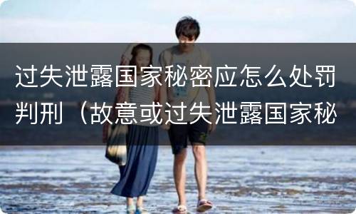 过失泄露国家秘密应怎么处罚判刑（故意或过失泄露国家秘密尚不够刑事处罚）
