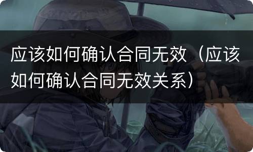 应该如何确认合同无效（应该如何确认合同无效关系）