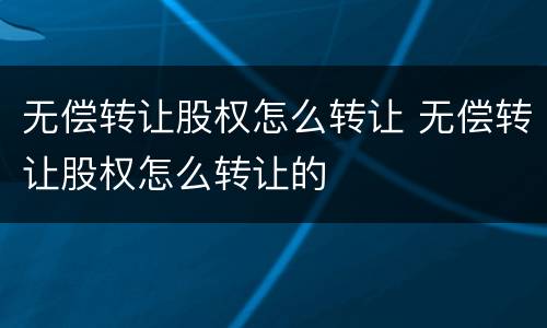 无偿转让股权怎么转让 无偿转让股权怎么转让的