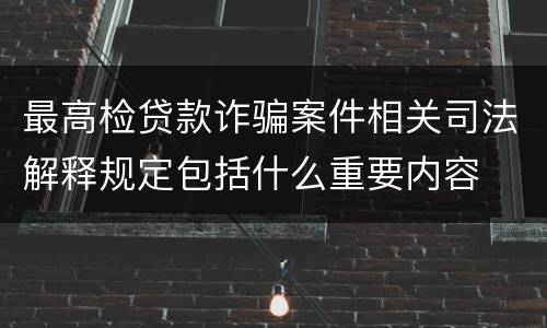 最高检贷款诈骗案件相关司法解释规定包括什么重要内容