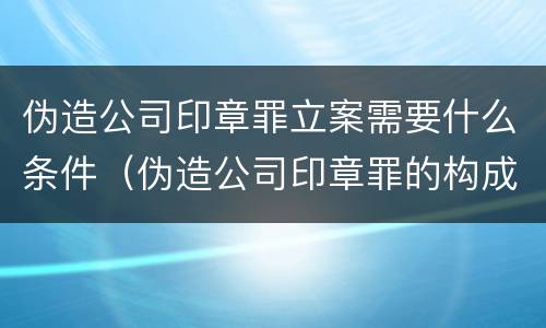 伪造公司印章罪立案需要什么条件（伪造公司印章罪的构成要件）