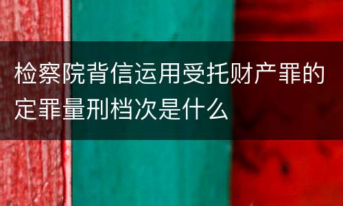 检察院背信运用受托财产罪的定罪量刑档次是什么