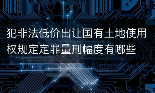 犯非法低价出让国有土地使用权规定定罪量刑幅度有哪些