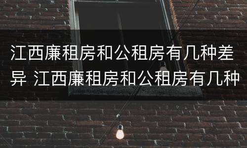 江西廉租房和公租房有几种差异 江西廉租房和公租房有几种差异吗