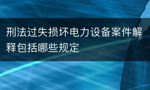 刑法过失损坏电力设备案件解释包括哪些规定