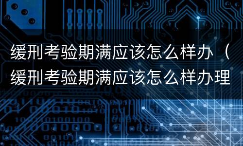 缓刑考验期满应该怎么样办（缓刑考验期满应该怎么样办理）