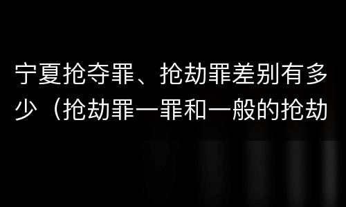 宁夏抢夺罪、抢劫罪差别有多少（抢劫罪一罪和一般的抢劫罪）