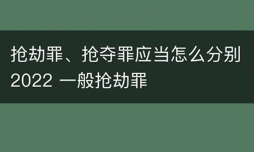 抢劫罪、抢夺罪应当怎么分别2022 一般抢劫罪