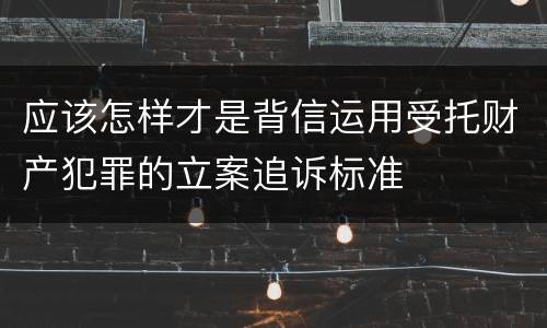 应该怎样才是背信运用受托财产犯罪的立案追诉标准