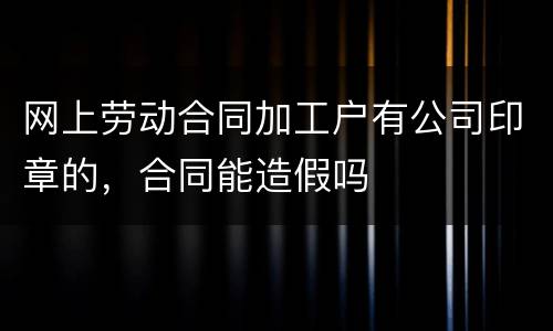 网上劳动合同加工户有公司印章的，合同能造假吗