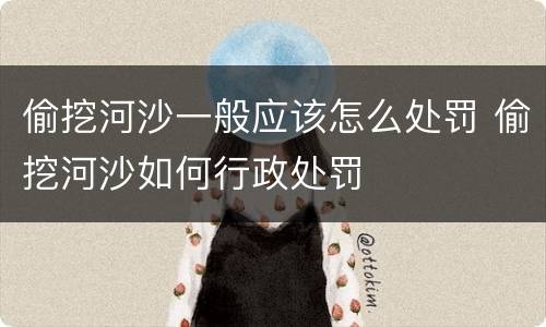偷挖河沙一般应该怎么处罚 偷挖河沙如何行政处罚