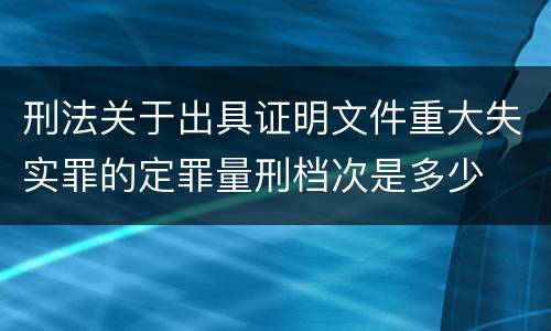 刑法关于出具证明文件重大失实罪的定罪量刑档次是多少
