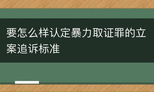 要怎么样认定暴力取证罪的立案追诉标准