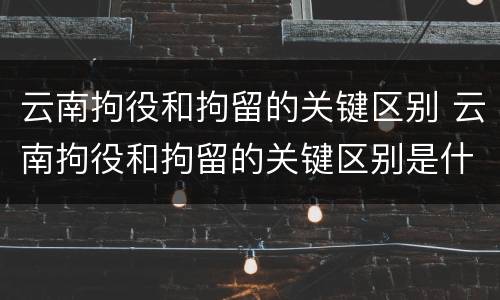 云南拘役和拘留的关键区别 云南拘役和拘留的关键区别是什么