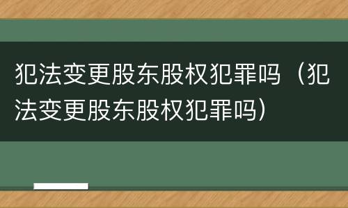 犯法变更股东股权犯罪吗（犯法变更股东股权犯罪吗）