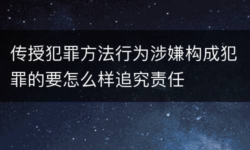 传授犯罪方法行为涉嫌构成犯罪的要怎么样追究责任