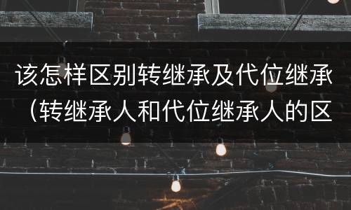 该怎样区别转继承及代位继承（转继承人和代位继承人的区别）